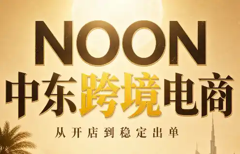 NOON中东跨境电商:从开店到稳定出单(更新2026)-大师兄轻创