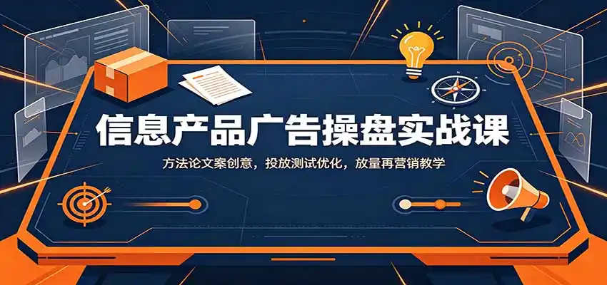 信息产品广告操盘实战课:方法论文案创意,投放测试优化,放量再营销教学-大师兄轻创
