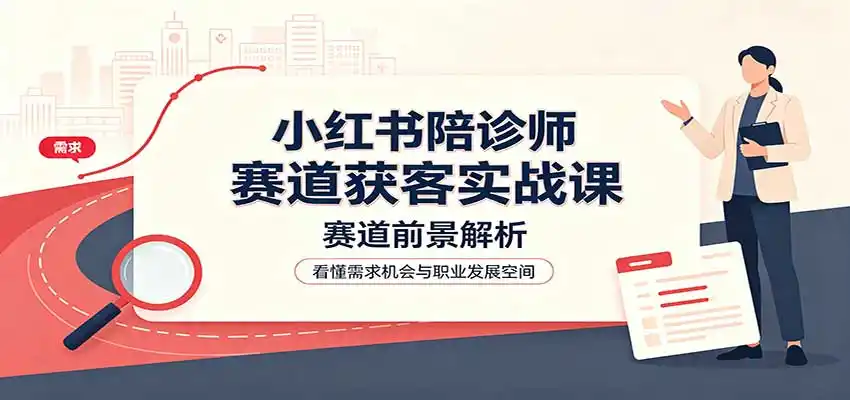 小红书陪诊师赛道获客实战课:赛道前景解析,账号运营,业务流程风控-大师兄轻创