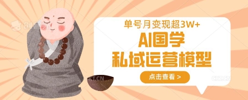 AI国学私域运营模型，单号月变现过W-轻创终点站